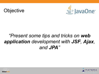 Objective




  “Present some tips and tricks on web
application development with JSF, Ajax,
               and JPA”



                             Globalcode – Open4education
 