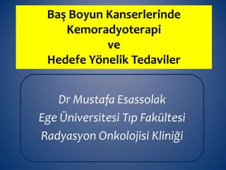 Baş Boyun Kanserlerinde
Kemoradyoterapi
ve
Hedefe Yönelik Tedaviler
Dr Mustafa Esassolak
Ege Üniversitesi Tıp Fakültesi
Radyasyon Onkolojisi Kliniği
 