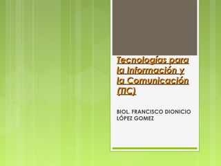 Tecnologías paraTecnologías para
la Información yla Información y
lala ComunicaciónComunicación
(TIC)(TIC)
BIOL. FRANCISCO...