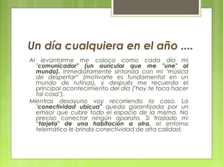 Un día cualquiera en el año ....
Al levantarme me coloco como cada día mi
"comunicador" (un auricular que me "une" al
mund...