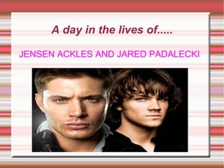 A day in the lives of.....

JENSEN ACKLES AND JARED PADALECKI
 