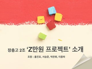 장충고 2조 ‘Z만원 프로젝트’ 소개
조원 : 홍진표, 서승준, 박찬휘, 이종하
 