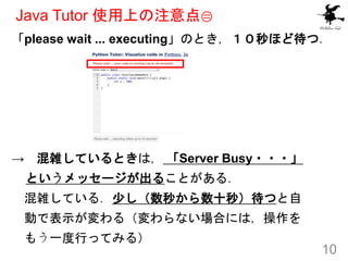 Java Tutor 使用上の注意点②
「please wait ... executing」のとき，１０秒ほど待つ．
→ 混雑しているときは， 「Server Busy・・・」
というメッセージが出ることがある．
混雑している．少し（数秒から...
