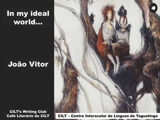 In my ideal
world...
CILT’s Writing Club
Café Literário do CILT
João Vitor
CILT – Centro Interscolar de Línguas de Taguatinga
 