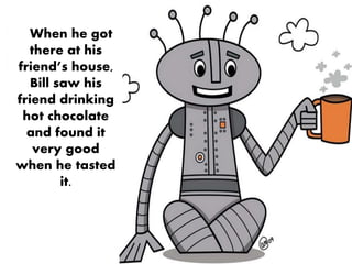 When he got
there at his
friend’s house,
Bill saw his
friend drinking
hot chocolate
and found it
very good
when he tasted
it.
 