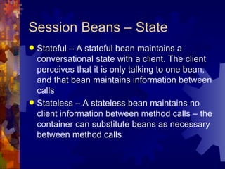 Session Beans – State Stateful – A stateful bean maintains a conversational state with a client. The client perceives that it is only talking to one bean, and that bean maintains information between calls Stateless – A stateless bean maintains no client information between method calls – the container can substitute beans as necessary between method calls 