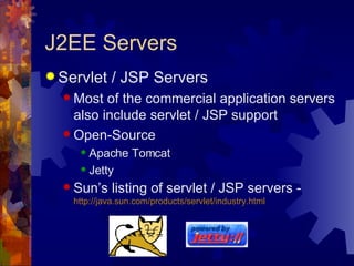J2EE Servers Servlet / JSP Servers Most of the commercial application servers also include servlet / JSP support Open-Source Apache Tomcat Jetty Sun’s listing of servlet / JSP servers -  http://java.sun.com/products/ servlet /industry.html 