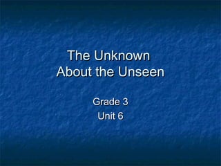 The UnknownThe Unknown
About the UnseenAbout the Unseen
Grade 3Grade 3
Unit 6Unit 6
 