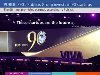 HUB REPORTHUBREPORT © HUB Institute All rights reserved15
PUBLICIS90 : Publicis Group invests in 90 startups
The 90 most promising startups according to Publicis
BIRD
OFFICE
Bird Office in an online booking platform for meeting rooms, conference
rooms and events. The service allows the booking of a room suitable for at
corporate events at the best market price.
« These startups are the future »,
Maurice Lévy, CEO Publicis
 