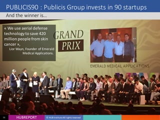 HUB REPORTHUBREPORT © HUB Institute All rights reserved16
PUBLICIS90 : Publicis Group invests in 90 startups
And the winner is…
BIRD
OFFICE
Bird Office in an online booking platform for meeting rooms, conference
rooms and events. The service allows the booking of a room suitable for at
corporate events at the best market price.
« We use aerial defense
technology to save 420
million people from skin
cancer »,
Lior Wayn, Founder of Emerald
Medical Applications. 
 