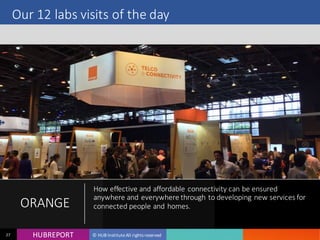 HUB REPORTHUBREPORT © HUB Institute All rights reserved27
Our 12 labs visits of the day
ORANGE
How effective and affordable connectivity can be ensured
anywhere and everywhere through to developing new
services for connected people and homes.
 