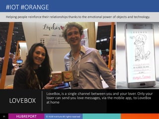 HUB REPORTHUBREPORT © HUB Institute All rights reserved35
#IOT #ORANGE
Helping people reinforce their relationships thanks to the emotional power of objects and
technology.
LOVEBOX
LoveBox, is a single channel between you and your lover.
Only your lover can send you love messages, via the mobile
app, to LoveBox at home
 