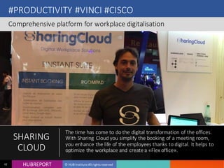 HUB REPORTHUBREPORT © HUB Institute All rights reserved42
#PRODUCTIVITY #VINCI #CISCO
Comprehensive platform for workplace digitalisation
SHARING
CLOUD
The time has come to do the digital transformation of the offices.
With Sharing Cloud you simplify the booking of a meeting room,
you enhance the life of the employees thanks to digital. It helps
to optimize the workplace and create a «Flex office».
 
