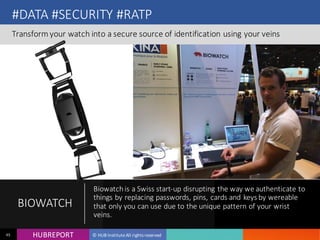 HUB REPORTHUBREPORT © HUB Institute All rights reserved45
#DATA #SECURITY #RATP
Transform your watch into a secure source of identification using your veins
BIOWATCH
Biowatch is a Swiss start-up disrupting the way we
authenticate to things by replacing passwords, pins, cards
and keys by wereable that only you can use due to the
unique pattern of your wrist veins.
 
