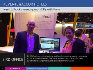 HUB REPORTHUBREPORT © HUB Institute All rights reserved55
#EVENTS #ACCOR HOTELS
Need to book a meeting room? Fly with them !
BIRD
OFFICE
Bird Office in an online booking platform for meeting rooms,
conference rooms and events venues. The service allows the
booking of a room suitable for all corporate events at the best
market price.
 