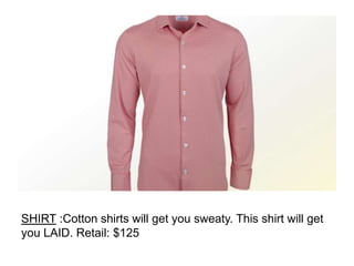 SHIRT :Cotton shirts will get you sweaty. This shirt will get
you LAID. Retail: $125
 