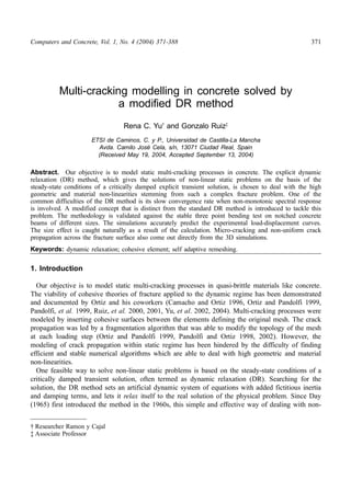Computers and Concrete, Vol. 1, No. 4 (2004) 371-388 371 
Multi-cracking modelling in concrete solved by 
a modified DR method 
Rena C. Yu† and Gonzalo Ruiz‡ 
ETSI de Caminos, C. y P., Universidad de Castilla-La Mancha 
Avda. Camilo José Cela, s/n, 13071 Ciudad Real, Spain 
(Received May 19, 2004, Accepted September 13, 2004) 
Abstract. Our objective is to model static multi-cracking processes in concrete. The explicit dynamic 
relaxation (DR) method, which gives the solutions of non-linear static problems on the basis of the 
steady-state conditions of a critically damped explicit transient solution, is chosen to deal with the high 
geometric and material non-linearities stemming from such a complex fracture problem. One of the 
common difficulties of the DR method is its slow convergence rate when non-monotonic spectral response 
is involved. A modified concept that is distinct from the standard DR method is introduced to tackle this 
problem. The methodology is validated against the stable three point bending test on notched concrete 
beams of different sizes. The simulations accurately predict the experimental load-displacement curves. 
The size effect is caught naturally as a result of the calculation. Micro-cracking and non-uniform crack 
propagation across the fracture surface also come out directly from the 3D simulations. 
Keywords: dynamic relaxation; cohesive element; self adaptive remeshing. 
1. Introduction 
Our objective is to model static multi-cracking processes in quasi-brittle materials like concrete. 
The viability of cohesive theories of fracture applied to the dynamic regime has been demonstrated 
and documented by Ortiz and his coworkers (Camacho and Ortiz 1996, Ortiz and Pandolfi 1999, 
Pandolfi, et al. 1999, Ruiz, et al. 2000, 2001, Yu, et al. 2002, 2004). Multi-cracking processes were 
modeled by inserting cohesive surfaces between the elements defining the original mesh. The crack 
propagation was led by a fragmentation algorithm that was able to modify the topology of the mesh 
at each loading step (Ortiz and Pandolfi 1999, Pandolfi and Ortiz 1998, 2002). However, the 
modeling of crack propagation within static regime has been hindered by the difficulty of finding 
efficient and stable numerical algorithms which are able to deal with high geometric and material 
non-linearities. 
One feasible way to solve non-linear static problems is based on the steady-state conditions of a 
critically damped transient solution, often termed as dynamic relaxation (DR). Searching for the 
solution, the DR method sets an artificial dynamic system of equations with added fictitious inertia 
and damping terms, and lets it relax itself to the real solution of the physical problem. Since Day 
(1965) first introduced the method in the 1960s, this simple and effective way of dealing with non- 
† Researcher Ramon y Cajal 
‡ Associate Professor 
 