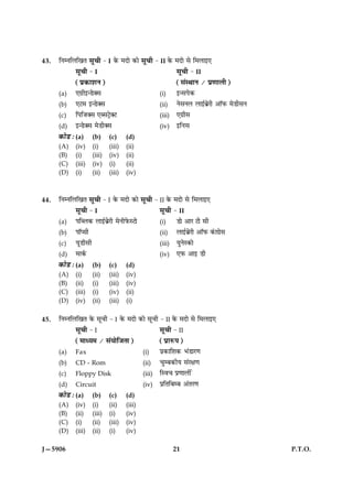 43.   çÙÙçÜç¹Ì   âê¿è - I      ·ð¤ ×Îæð ·¤æð   âê¿è - II ·ð¤   ×Îæð âð ç×Üæ§°
             âê¿è - I                                           âê¿è - II
             (Âý·¤æàæÙ)                                         (â´SÍæÙ / Âý‡ææÜè)
      (a)    °»ýè§‹Çð€â                                 (i)     §‹âÂð·¤
      (b)    °Å× §‹Çð€â                                 (ii)    ÙðâÙÜ Üæ§üÕðýÚè ¥æòÈ¤ ×ðÇèâÙ
      (c)    çÂçÁ€â °ŽâÅþð€Å                            (iii)   °»ýèâ
      (d)    §‹Çð€â ×ðÇè€â                              (iv)    §çÙâ
      ·¤æðÇ Ñ (a)     (b)     (c)     (d)
      (A)    (iv)     (i)     (iii)   (ii)
      (B)    (i)      (iii)   (iv)    (ii)
      (C)    (iii)    (iv)    (i)     (ii)
      (D)    (i)      (ii)    (iii)   (iv)



44.   çÙÙçÜç¹Ì   âê¿è - I     ·ð¤ ×Îæð ·¤æð    âê¿è - II ·ð¤ ×Îæð âð   ç×Üæ§°
             âê¿è - I                                  âê¿è - II
      (a)    ÂçŽÜ·¤ Üæ§üÕðýÚè ×ðÙèÈð¤SÅæð               (i)     Çæð ¥æÚ Åè âè
      (b)    ÂæòŒâè                                     (ii)    Üæ§üÕýðÚè ¥æòÈ¤ ·´¤æ»ýðâ
      (c)    ØêÇèâè                                     (iii)   ØéÙðS·¤æð
      (d)    ×æ·ü¤                                      (iv)    °È¤ ¥æ§ Çè
      ·¤æðÇ Ñ (a)     (b)     (c)     (d)
      (A)    (i)      (ii)    (iii)   (iv)
      (B)    (ii)     (i)     (iii)   (iv)
      (C)    (iii)    (i)     (iv)    (ii)
      (D)    (iv)     (ii)    (iii)   (i)

45.   çÙÙçÜç¹Ì ·ð¤ âê¿è - I ·ð¤ ×Îæð ·¤æð âê¿è - II ·ð¤ ×Îæð âð ç×Üæ§°
             âê¿è - I                                   âê¿è - II
             (×æŠØ× / â´ØæðçÁÌæ)                        (ÂýæL¤Â)
      (a)    Fax                                (i)     Âý·¤æçàæ·¤ Ö´ÇæÚ‡æ
      (b)    CD - Rom                           (ii)    ¿éÕ·¤èØ â´Úÿæ‡æ
      (c)    Floppy Disk                        (iii)   çSß¿ Âý‡ææÜè ð
      (d)    Circuit                            (iv)    ÂýçÌçÕÕ ¥´ÌÚ‡æ
      ·¤æðÇ Ñ (a)     (b)     (c)     (d)
      (A)    (iv)     (i)     (ii)    (iii)
      (B)    (ii)     (iii)   (i)     (iv)
      (C)    (i)      (ii)    (iii)   (iv)
      (D)    (iii)    (ii)    (i)     (iv)

J—5906                                                          21                             P.T.O.
 