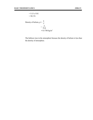 BASIC THERMODYNAMICS J2006/1/9
= 5.13 x 9.81
= 50.3 N
Density of helium, ρ =
v
1
=
6.5
1
= 0.1786 kg/m3
The balloon rises in the atmosphere because the density of helium is less than
the density of atmosphere.
 