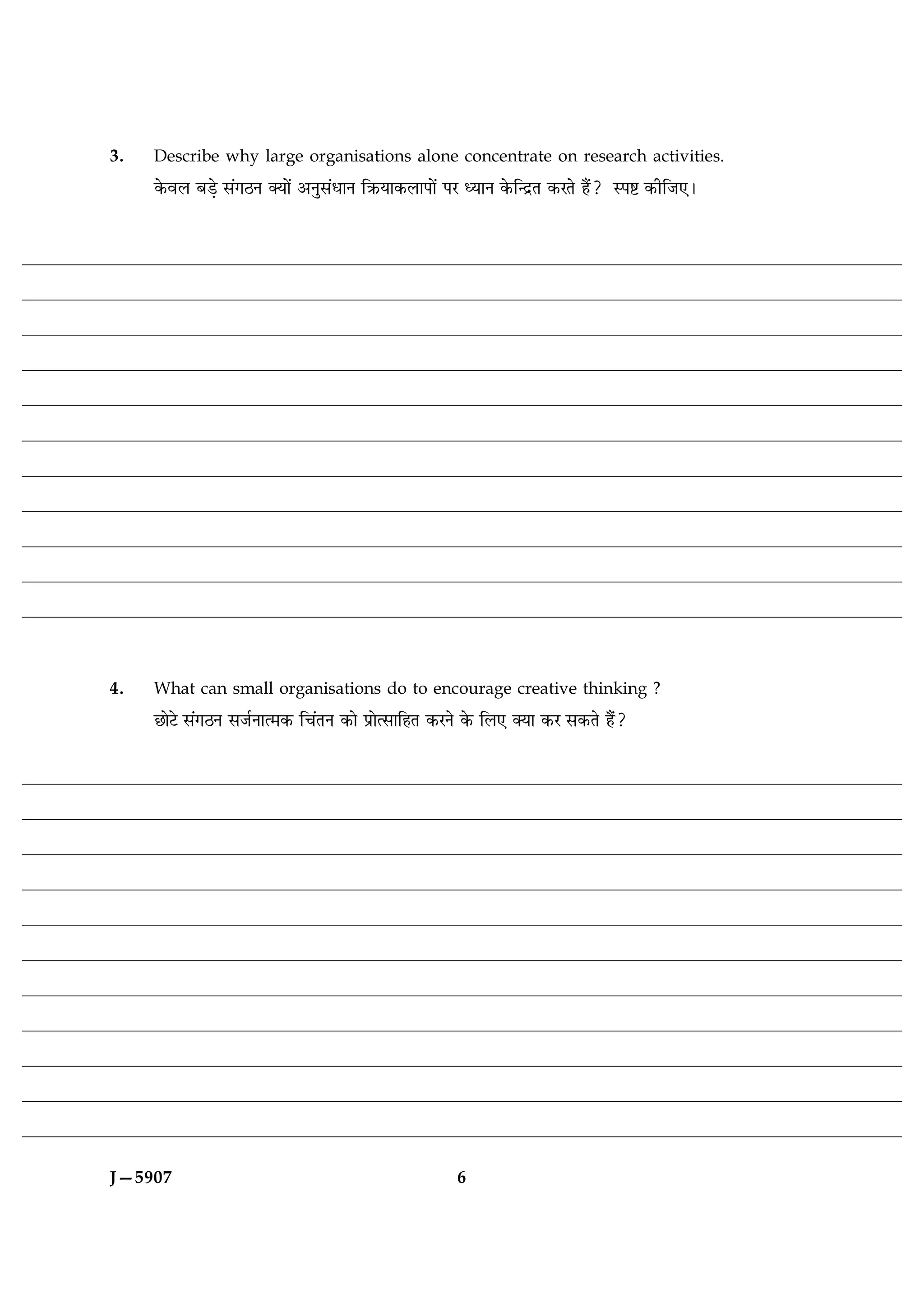 3.   Describe why large organisations alone concentrate on research activities.
     ·ð¤ßÜ ÕÇ¸ð â´»ÆÙ €Øæð´ ¥Ùéâ´ÏæÙ çR¤Øæ·¤ÜæÂæð´ ÂÚ ŠØæÙ ·ð¤ç‹ÎýÌ ·¤ÚÌð ãñ´? SÂC ·¤èçÁ°Ð




4.   What can small organisations do to encourage creative thinking ?
     ÀæðÅð â´»ÆÙ âÁüÙæˆ×·¤ ç¿´ÌÙ ·¤æð ÂýæðˆâæçãÌ ·¤ÚÙð ·ð¤ çÜ° €Øæ ·¤Ú â·¤Ìð ãñ´?




J—5907                                               6
 