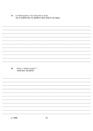 19.   List Metropoliton Area Networks in India.
      ÖæÚUÌ ×ð´ ·¤æØæüç‹ßÌ ç·¤° »° ×ðÅþUæòÂæòçÜÅUÙ °çÚUØæ ÙðÅUß·ü¤ ·ð¤ Ùæ× ÕÌæ§°Ð




20.     What is ‘Delphi method’ ?
        ÒÇðUËÈ¤è ×ðÍÇÓU €Øæ ãæðÌè ãñ?




J—5908                                                  14
 
