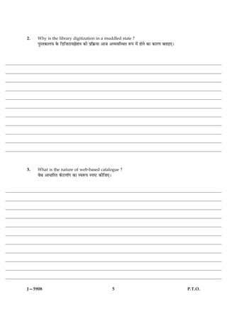 2.   Why is the library digitization in a muddled state ?
     ÂéSÌ·¤æÜØ ·ð¤ çÇUçÁÅUæØÛæðàæÙ ·¤è Âýç·ý¤Øæ ¥æÁ ¥ÃØßçSÍÌ M¤Â ×ð´ ãæðÙð ·¤æ ·¤æÚU‡æ ÕÌæ§°Ð




3.   What is the nature of web-based catalogue ?
     ßðÕ ¥æÏæçÚUÌ ·ò¤ÅUÜæò» ·¤æ SßM¤Â SÂcÅU ·¤èçÁ°Ð




J—5908                                                5                                         P.T.O.
 