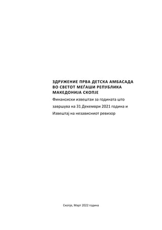 ЗДРУЖЕНИЕ ПРВА ДЕТСКА АМБАСАДА
ВО СВЕТОТ МЕЃАШИ РЕПУБЛИКА
МАКЕДОНИЈА СКОПЈЕ
Финансиски извештаи за годината што
завршува на 31 Декември 2021 година и
Извештај на независниот ревизор
Скопје, Март 2022 година
 