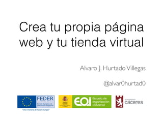 Crea tu propia página
web y tu tienda virtual
Alvaro J. HurtadoVillegas	

!
@alvar0hurtad0
 