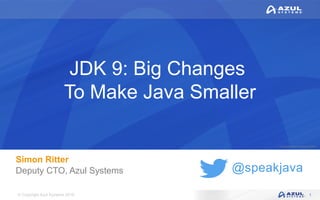 © Copyright Azul Systems 2016
© Copyright Azul Systems 2015
@speakjava
JDK 9: Big Changes
To Make Java Smaller
Simon Ritter
Deputy CTO, Azul Systems
1
 