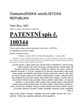 ČeskoslovENSKÁ socIALISTICKÁ
REPUBLIKA
Trian 36 a, 1601
Vydáno 15. července 1961 Vyložena 15. ledna 1961
PATENTNÍ spis č.
100344
Právo k využití vynálezu přísluší státu podle 3 odst. 6 zák. . 34/1957 Sb.
Dr. ANTONÍN KLATOVSKÝ, PRAHA
Topeniště kuchyňského sporáku
Přihlášeno . července 1960 PV 4416-60) Platnost patentu od . července 1960
Předmětem vynálezu je topeniště kuchyňského sporáku se spodním odhoříváním, u něhož jsou odstraněny
hlavní závady a nedostatky běžných druhů kuchyňských sporáků způsobem právě tak účinným jako jednoduchým
při minimálních rozměrech sporáku vzhledem k jeho výkonu.
. Je znám sporák, u něhož spaliny jsou sice též vedeny zvratnotahově pod dno trouby.
Rošt je umístěn nad úrovní dna trouby a protože plameny a žhavé plyny mají
přirozenou tendenci stoupat vzhůru, přichází pro vyhřívání dna trouby v úvahu jen
nepatrná část spalin, a 10 to jen v případě, že na roštu není nahromaděna příliš vysoká
vrstva popela a že přiložené palivo klade pronikání spalovacího vzduchu větší odpor
než vrstva, žhavého paliva při ústí úzkého zvratnotahového kanálku. Některé sporáky
mají ohniště přímo pode dnem trouby, odkud žhavé plyny stoupají - po jedné nebo po
obou bočních stěnách trouby pod pláty. Stinnou stránkou tohoto řešení , že trouba je
zahřívána víc, než je třeba, zatím cq pláty méně, protože značnou část kalorické
hodnoty paliva pohltí jak stěny trouby, tak stěny spóráku, Přitom troubą, zhotovená z
plechu, by byla brzy propálena. Proto je v daném případě pod trouboņi izolační komgra,
jíž prochází spalovací 20 vzdüch. Daléko závažnější nėvýhodou tohoto üspořádání
však, je,
nelze troubu vyřadit z proväzu v případě, kdy ji není potřebí anik pe: čení, ani k
výhřívání. Pokud byl u sporáků aplikován princip spodního
 