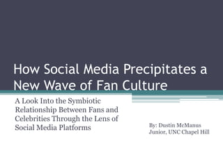 How Social Media Precipitates a
New Wave of Fan Culture
A Look Into the Symbiotic
Relationship Between Fans and
Celebrities Through the Lens of
                                  By: Dustin McManus
Social Media Platforms
                                  Junior, UNC Chapel Hill
 