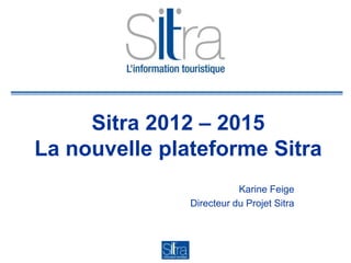 Sitra 2012 – 2015
La nouvelle plateforme Sitra
                          Karine Feige
               Directeur du Projet Sitra
 