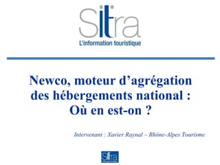 Newco, moteur d’agrégation des hébergements national : Où en est-on ? Intervenant : Xavier Raynal – Rhône-Alpes Tourisme 
