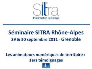 Séminaire SITRA Rhône-Alpes 29 & 30 septembre 2011  -  Grenoble Les animateurs numériques de territoire :  1ers témoignages 