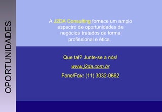 OPORTUNIDADES A  J2DA Consulting  fornece um amplo espectro de oportunidades de negócios tratados de forma profissional e ética.  Que tal? Junte-se a nós! www.j2da.com.br Fone/Fax: (11) 3032-0662 