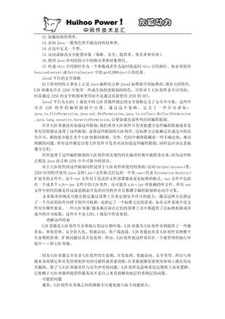 12.加载原始的类库。
    13.访问 Java 一般角色所不能访问的包和类。
    14.在包中定义一个类。
    15.访问或修改安全配置对象（策略、安全、提供者、签名者和实体）                            。
    16.使用 Java 序列化特点中的细分类和对象替代。
    17.传递 this 引用指针作为一个参数或者作为返回值返回 this 引用指针。你必须使用
SessionContext 或 EntityContext 中的 getEJBObject()的结果。
    Java2 平台的安全策略
    以上所列的特点事实上正是 Java 编程语言和 Java2 标准版中的标准的、                       强有力的特色。
EJB 容器允许从 J2SE 中使用一些或全部的受限制的特色，尽管对于 EJB 组件是不可用的，
但需通过 J2SE 的安全机制来使用而不是通过直接使用 J2SE 的 API。
    Java2 平台为 EJB1.1 规范中的 EJB 容器所制定的安全策略定义了安全许可集，这些许
可 在 EJB 组 件 的 编 程 限 制 中 出 现 。 通 过 这 个 策 略 ， 定 义 了 一 些 许 可 诸 如 ：
java.io.FilePermission,java.net.NetPermission,java.io.reflect.ReflectPermission
,java.lang.security.SecurityPermission,以便加强先前所列出的编程限制。
    许多 EJB 容器没有加强这些限制，           他们希望 EJB 组件开发者能遵守这些编程限制或者是
带有冒险想法违背了这些限制。              违背这些限制的 EJB 组件，        比标准方法依赖过多或过少的安
全许可，都将很少能在多个 EJB 容器间移植。另外，代码中都将隐藏着一些不确定的、难以
预测的问题。      所有这些都足以使 EJB 组件开发者应该知道这些编程限制，                      同时也应该认真地
遵守它们。
    任何违背了这些编程限制的 EJB 组件的实现代码在编译时都不能检查出来，                             因为这些特
点都是 Java 语言和 J2SE 中不可缺少的部分。
    对于 EJB 组件的这些限制同样适用于 EJB 组件所使用的帮助/访问                     （helper/access） 类，
J2EE 应用程序使用 Java 文档      （jar） 文件格式打包到一个带.ear         （代表 Enterprise Archive）
扩展名的文件中，这个 ear 文件对于发送给文件部署器来说是标准的格式。ear 文件中包括
在一个或多个 ejb－jar 文件中的 EJB 组件，还可能有 ejb－jar 所依赖的库文件。所有 ear
文件中的代码都是经过深思熟虑开发的应用程序并且都遵守编程限制和访问许可集。
    未来版本的规范可能会指定通过部署工具来定制安全许可的能力，通过这种方法指定
了一个合法的组件应授予的许可权限，                 也指定了一个标准方法的需求：             如从文件系统中读文
件应有哪些要求。一些 EJB 容器/服务器目前在它们的部署工具中都提供了比标准权限或多
或少的许可权限，这些并不是 EJB1.1 规范中所需要的。
      理解这些约束
    EJB 容器是 EJB 组件生存和执行的运行期环境，EJB 容器为 EJB 组件实例提供了一些服
务如：事务管理、安全持久化、资源访问、客户端连接。EJB 容器也负责 EJB 组件实例整个
生命期的管理、扩展问题以及并发处理。所以，EJB 组件就这样寄居在一个被管理的执行环
境中－－即 EJB 容器。

  因为 EJB 容器完全负责 EJB 组件的生命期、并发处理、资源访问、安全等等，所以与容
器本身的锁定和并发管理相冲突的可能性就需要消除，      许多限制都需要使用来填上潜在的安
全漏洞。除了与 EJB 容器责任与安全冲突的问题，EJB 组件还意味着仅仅聚焦于商务逻辑，
它依赖于 EJB 容器所提供的服务而不是自己来直接解决底层的系统层的问题。
  可能的问题
  通常，EJB 组件在容器之间的移植不可避免地与如下问题相关：
 