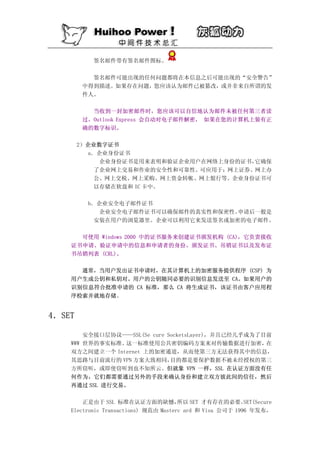 签名邮件带有签名邮件图标。


           签名邮件可能出现的任何问题都将在本信息之后可能出现的“安全警告”
         中得到描述。如果存在问题，您应该认为邮件已被篡改，或并非来自所谓的发
         件人。

           当收到一封加密邮件时，您应该可以自信地认为邮件未被任何第三者读
         过。Outlook Express 会自动对电子邮件解密， 如果在您的计算机上装有正
         确的数字标识。

        2）企业数字证书
          a．企业身份证书
            企业身份证书是用来表明和验证企业用户在网络上身份的证书，它确保
           了企业网上交易和作业的安全性和可靠性。可应用于：网上证券、网上办
           公、网上交税、网上采购、网上资金转帐、网上银行等。企业身份证书可
           以存储在软盘和 IC 卡中。

          b．企业安全电子邮件证书
            企业安全电子邮件证书可以确保邮件的真实性和保密性。申请后一般是
           安装在用户的浏览器里。企业可以利用它来发送签名或加密的电子邮件。

      可使用 Windows 2000 中的证书服务来创建证书颁发机构 (CA)，它负责接收
    证书申请、验证申请中的信息和申请者的身份、颁发证书、吊销证书以及发布证
    书吊销列表 (CRL)。

      通常，当用户发出证书申请时，在其计算机上的加密服务提供程序 (CSP) 为
    用户生成公钥和私钥对。用户的公钥随同必要的识别信息发送至 CA。如果用户的
    识别信息符合批准申请的 CA 标准，那么 CA 将生成证书，该证书由客户应用程
    序检索并就地存储。


4．SET

        安全接口层协议——SSL(Se cure SocketsLayer)，并且已经几乎成为了目前
    WWW 世界的事实标准。这一标准使用公共密钥编码方案来对传输数据进行加密，            在
    双方之间建立一个 Internet 上的加密通道，从而使第三方无法获得其中的信息，
    其思路与目前流行的 VPN 方案大致相同，     目的都是要保护数据不被未经授权的第三
    方所窃听，或即使窃听到也不知所云。但就象 VPN 一样，SSL 在认证方面没有任
    何作为，它们都需要通过另外的手段来确认身份和建立双方彼此间的信任，然后
    再通过 SSL 进行交易。

        正是由于 SSL 标准在认证方面的缺憾，           所以 SET 才有存在的必要。     SET(Secure
    Electronic Transactions) 规范由 Masterc ard 和 Visa 公司于 1996 年发布，
 