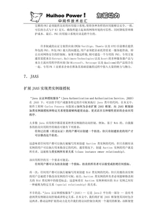 完整的 PKI 必须提供良好的应用接口系统，使得各种各样的应用能够以安全、一致、
     可信的方式与 P KI 交互，确保所建立起来的网络环境的可信性，同时降低管理维
     护成本。最后，PKI 应用接口系统应该是跨平台的。



       许多权威的认证方案供应商(例如 VeriSign、Thawte 以及 GTE)目前都在提供
     外包的 PKI。外包 PKI 最大的问题是,用户必须把企业托管给某一服务提供商, 即
     让出对网络安全的控制权。如果不愿这样做,则可建造一个专用的 PKI。专用方案
     通常需把来自 Entrust、Baltimore Technologies 以及 Xcert 的多种服务器产品与
     来自主流应用程序供应商(如 Microsoft、Netscape 以及 Qualcomm)的产品组合在
     一起。专用 PK I 还要求企业在准备其基础设施的过程中投入大量的财力与物力。


7．JAAS

扩展 JAAS 实现类实例级授权

  “Java 认证和授权服务”   （Java Authentication and Authorization Service，JAAS）
  在 JAAS 下，可以给予用户或服务特定的许可权来执行 Java 类中的代码。在本文中，
  软件工程师 Carlos Fonseca 向您展示如何为企业扩展 JAAS 框架。向 JAAS 框架添
  加类实例级授权和特定关系使您能够构建更动态、更灵活并且伸缩性更好的企业应用
  程序。

  大多数 Java 应用程序都需要某种类实例级的访问控制。例如，基于 Web 的、自我服
  务的拍卖应用程序的规范可能有下列要求：
    任何已注册（经过认证）的用户都可以创建一个拍卖，但只有创建拍卖的用户才
    可以修改这个拍卖。

  这意味着任何用户都可以执行被编写用来创建 Auction 类实例的代码，但只有拥有该
  实例的用户可以执行用来修改它的代码。通常情况下，创建 Auction 实例的用户就是
  所有者。这被称为类实例所有者关系（class instance owner relationship）。

  该应用程序的另一个要求可能是：
    任何用户都可以为拍卖创建一个投标，拍卖的所有者可以接受或拒绝任何投标。

  再一次，任何用户都可以执行被编写用来创建 Bid 类实例的代码，但只有拥有该实例
  的用户会被授予修改该实例的许可权。       而且，  Auction 类实例的所有者必须能够修改相
  关的 Bid 类实例中的接受标志。这意味着在 Auction 实例和相应的 Bid 实例之间有
  一种被称为特定关系（special relationship）的关系。

  不幸的是，“Java 认证和授权服务”
                    （JAAS）— 它是 Java 2 平台的一部分 — 没有考
  虑到类实例级访问控制或者特定关系。   在本文中，  我们将扩展 JAAS 框架使其同时包含
  这两者。推动这种扩展的动力是允许我们将访问控制分离到一个通用的框架，          该框架使
 