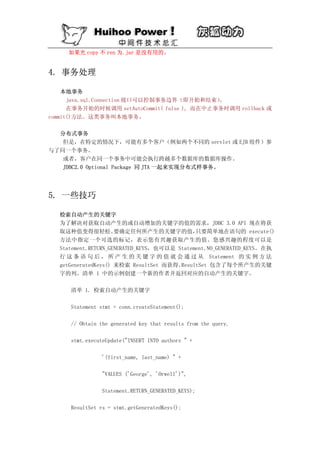 如果光 copy 不 ren 为.jar 是没有用的。


4. 事务处理

    本地事务
      java.sql.Connection 接口可以控制事务边界（即开始和结束）  。
      在事务开始的时候调用 setAutoCommit( false ), 而在中止事务时调用 rollback 或
commit()方法。这类事务叫本地事务。

  分布式事务
   但是，在特定的情况下，可能有多个客户（例如两个不同的 servlet 或 EJB 组件）参
与了同一个事务。
   或者，客户在同一个事务中可能会执行跨越多个数据库的数据库操作。
   JDBC2.0 Optional Package 同 JTA 一起来实现分布式样事务。




5. 一些技巧

   检索自动产生的关键字
   为了解决对获取自动产生的或自动增加的关键字的值的需求，JDBC 3.0 API 现在将获
   取这种值变得很轻松。         要确定任何所产生的关键字的值，         只要简单地在语句的 execute()
   方法中指定一个可选的标记，表示您有兴趣获取产生的值。您感兴趣的程度可以是
   Statement.RETURN_GENERATED_KEYS，也可以是 Statement.NO_GENERATED_KEYS。在执
   行 这 条 语 句 后 ， 所 产 生 的 关 键 字 的 值 就 会 通 过 从 Statement 的 实 例 方 法
   getGeneratedKeys() 来检索 ResultSet 而获得。 ResultSet 包含了每个所产生的关键
   字的列。清单 1 中的示例创建一个新的作者并返回对应的自动产生的关键字。

      清单 1. 检索自动产生的关键字

      Statement stmt = conn.createStatement();

      // Obtain the generated key that results from the query.

      stmt.executeUpdate("INSERT INTO authors " +

                '(first_name, last_name) " +

                "VALUES ('George', 'Orwell')",

                Statement.RETURN_GENERATED_KEYS);

      ResultSet rs = stmt.getGeneratedKeys();
 