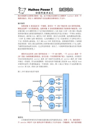 执行的线程与该事务关联在一起。由于本地方法调用与主调程序（caller）在同一个
线程内执行，所以 A 调用的每个方法也都在该事务的上下文中。

橱中骸骨
   如果对象 B 其实是在另一个线程，甚至另一个 JVM 中执行的 EJB 组件的存根，
情况会怎样？令人吃惊的是，远程对象 B 访问的资源仍将在当前事务中被征用。EJB
对象存根（在主调程序的上下文中执行的那部分）       、EJB 协议（IIOP 上的 RMI）和远端
的骨架对象协力要使其透明地发生。      存根确定调用者是不是正在执行一个事务。       如果是，
事务标识，或者说 Xid，被作为 IIOP 调用的一部分与方法参数一起传播到远程对象。
（IIOP 是 CORBA 远程-调用协议，它为传播执行上下文（比如事务上下文和安全性上
下文）的各种元素而备；关于 RMI over IIOP 的更多信息，请参阅参考资料。      ）如果调
用是事务的一部分，      那么远程系统上的骨架对象自动设置远程线程的事务上下文，       这样，
当调用实际的远程方法时，它已经是事务的一部分了。         （存根和骨架对象还负责开始和
提交容器管理的事务。      ）

    事务可以由任何 J2EE 组件来启动 — 一个 EJB 组件、一个 servlet 或者一个
JSP 页面（如果容器支持的话，还可以是一个应用程序客户机）      。这意味着，应用程序
可以在请求到达时在 servlet 或者 JSP 页面中启动事务、 servlet 或者 JSP 页面
                                  在
中执行一些处理、作为页面逻辑的一部分访问多个服务器上的实体 bean 和会话 bean
并使所有这些工作透明地成为一个事务的一部分。图 1 演示了事务上下文怎样遵守从
servlet 到 EJB，再到 EJB 的执行路径。

图 1.单个事务中的多个组件




最优化
   让容器来管理事务允许容器为我们做出某些最优化决定。在图 1 中，我们看到一
个 servlet 和多个 EJB 组件在单个事务的上下文中访问一个数据库。每个组件都获
 