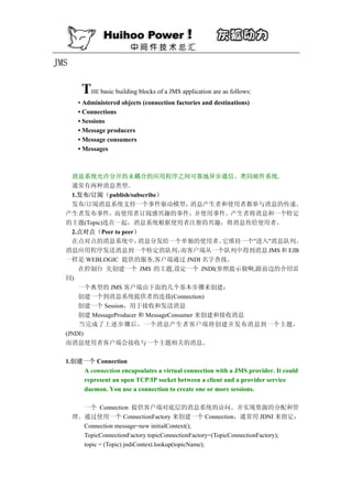 JMS

         THE basic building blocks of a JMS application are as follows:
       • Administered objects (connection factories and destinations)
       • Connections
       • Sessions
       • Message producers
       • Message consumers
       • Messages



    消息系统允许分开的未耦合的应用程序之间可靠地异步通信。类同邮件系统.
    通常有两种消息类型。
    1.发布/订阅（publish/subscribe）
    发布/订阅消息系统支持一个事件驱动模型，                 消息产生者和使用者都参与消息的传递。
  产生者发布事件，而使用者订阅感兴趣的事件，并使用事件。产生者将消息和一个特定
  的主题(Topic)连在一起，消息系统根据使用者注册的兴趣，将消息传给使用者。
    2.点对点（Peer to peer）
    在点对点的消息系统中，          消息分发给一个单独的使用者。         它维持一个"进入"消息队列。
  消息应用程序发送消息到一个特定的队列，                 而客户端从一个队列中得到消息 JMS 和 EJB
  一样是 WEBLOGIC 提供的服务,客户端通过 JNDI 名字查找。
      在控制台 先创建一个 JMS 的主题,设定一个 JNDI(参照提示做啊,跟前边的介绍雷
  同)
      一个典型的 JMS 客户端由下面的几个基本步骤来创建：
      创建一个到消息系统提供者的连接(Connection)
      创建一个 Session，用于接收和发送消息
      创建 MessageProducer 和 MessageConsumer 来创建和接收消息
      当完成了上述步骤后，一个消息产生者客户端将创建并发布消息到一个主题，
  (JNDI)
  而消息使用者客户端会接收与一个主题相关的消息。

  1.创建一个 Connection
         A connection encapsulates a virtual connection with a JMS provider. It could
         represent an open TCP/IP socket between a client and a provider service
         daemon. You use a connection to create one or more sessions.

        一个 Connection 提供客户端对底层的消息系统的访问。并实现资源的分配和管
      理。通过使用一个 ConnectionFactory 来创建一个 Connection，通常用 JDNI 来指定：
        Connection message=new initialContext();
        TopicConnectionFactory topicConnectionFactory=(TopicConnectionFactory);
        topic = (Topic) jndiContext.lookup(topicName);
 