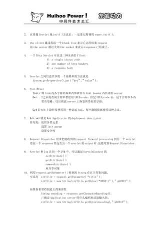 2. 在重载 Servlet 地 init( )方法后，一定要记得调用 super.init( );

3. the client 通过发送一个 blank line 表示它已经结束 request
   而 the server 通过关闭 the socket 来表示 response 已结束了。

4. 一个 Http Servlet 可以送三种东西给 Client
             1) a single status code
             2) any number of http headers
             3) a response body

5. Servlet 之间信息共享的一个最简单的方法就是
     System.getProperties().put(“key”,”value”);

6. Post 和 Get
     Post：将 form 内各字段名称和内容放置在 html header 内传送给 server
     Get: ?之后的查询字符串要使用 URLEncode，经过 URLEncode 后，这个字符串不再
           带有空格，以后将在 server 上恢复所带有的空格。

     Get 是 Web 上最经常使用的一种请求方法，每个超链接都使用这种方法。

7. Web.xml 就是 Web Applicatin 的 deployment descriptor
   作用有：组织各类元素
           设置 init param
           设置安全性

8. Request Dispatcher 用来把接收到的 request forward processing 到另一个 servlet
   要在一个 response 里包含另一个 servlet 的 output 时，  也要用到 Request Dispatcher.

9. Servlet 和 Jsp 在同一个 JVM 中，可以通过 ServeltContext 的
              setAttribute( )
              getAttribute( )
              removeAttribute( )
              来共享对象
10. 利用 request.getParameter( )得到的 String 存在字符集问题。
    可以用 strTitle = request.getParameter(“title”);
           strTitle = new String(strTitle.getBytes(“8859-1”),”gb2312”);

   如果你希望得到更大得兼容性
       String encoding = response.getCharacterEncoding();
       //确定 Application server 用什么编码来读取输入的。
       strTitle = new String(strTitle.getBytes(encoding),”gb2312”);
 