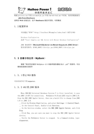 根据 petstore.ear 中的 customerEjb.jar 中的 ibm-web-bnd.xmi 中看来，使用的数据源为
    jdbc/EstoreDataSource
说明在 WAS 安装完后，这个 DataSource 就是可用的，可供测试


1．2 配置样本

      可以通过“样本”（http://localhost/WSsamples/index.html）来学习 WAS

      Database Configuration
      选择“Start Samples.ear SQL Server with Merant Database Configuration”

      JDBC 驱动程序（Microsoft SQLServer via Merant SequeLink JDBC Driver）
      服务器类路径：${WAS_ROOT}/lib/sljc.jar;${WAS_ROOT}/lib/sljcx.jar




1．3 部署示例应用（MyBank）

     根据“将应用安装到 WebSphere 4.0 高级单服务器版(AEs) .pdf”的指导，可以
   顺利的部署应用程序




1．3．1 停止 WAS 服务

可以在命令行下用 stopserver。


1．3．2 db2 的 JDBC 版本

       When IBM DB2 Universal Database Version 7 is first installed, it uses
   the JDBC 1.0 API for connections. WebSphere V4.0 and J2EE require JDBC 2.0.
   Stop the DB2 JDBC Applet Server, then run a batch file to change from JDBC
   1.0 to JDBC 2.0.
     __ Click the Windows Start button, and select Settings --> Control Panel.
     __ In the Control Panel, double-click Services.
     __ In the Services window, select the DB2 JDBC Applet Server, and click
     Stop.
     __ Click Yes, you are sure you want to stop the DB2 JDBC Applet Server
     service.
     __ Verify the WebSphere Server is stopped. In a Command window, type:
     stopserver.
 