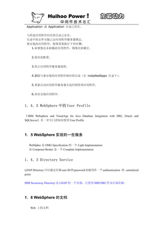 Application 或 Application 目录已存在。

 与所选应用程序同名的目录已存在。
 目录中的文件可能已由应用程序服务器锁定。
 要安装此应用程序，您将需要执行下列步骤：
   1.如果您还未卸载此应用程序，则现在卸载它。


    2.保存此配置。


    3.停止应用程序服务器进程。


    4.删除与要安装的应用程序相应的目录（在 installedApps 目录下）。


    5.重新启动应用程序服务器并返回到管理应用程序。


    6.再次安装应用程序。



1．4．5 WebSphere 中的 User Profile

《 IBM Websphere and VisualAge for Java Database Integration with DB2, Oracle and
SQLServer》有一章专门讲如何使用 User Profile




1．5 WebSphere 实现的一些服务

   WebSpher 是 OMG Specification 的一个 Light Implenentation
   而 Componet Broker 是一个 Complete Implementation


1．4．3 Directory Service

LDAP Directory 可以通过存储 user ID 和 password 而被用作一个 authientication 的 centralized
point

IBM Secureway Directory 是 LDAP 的一个实现，它使用 IBM DB2 作为后端存储。




1．6 WebSphere 的文档

    Web 上的文档
 