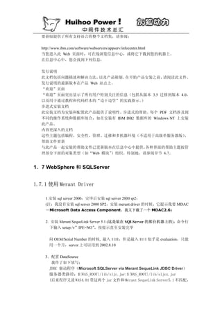 要获取提供了所有支持语言的整个文档集，请参阅：

  http://www.ibm.com/software/webservers/appserv/infocenter.html
  当您进入此 Web 页面时，可在线浏览信息中心，或将它下载到您的机器上。
  在信息中心中，您会找到下列信息：

  发行说明
  此文档包括问题描述和解决方法，  以及产品限制。在开始产品安装之前，    请阅读此文件。
  发行说明的最新版本在产品 Web 站点上。
  “欢迎”页面
  “欢迎”页面突出显示了所有用户特别关注的信息（包括从版本 3.5 迁移到版本 4.0，
  以及用于通过教程和代码样本的“边干边学”的实践指示。   ）
  步进式安装文档
  此安装文档为安装和配置此产品提供了说明性、步进式的帮助。每个 PDF 文档涉及到
  不同的操作系统和数据库组合，如在安装有 IBM DB2 数据库的 Windows NT 上安装
  此产品。
  内容更深入的文档
  这些主题包括编程、安全性、管理、迁移和多机器环境（不适用于高级单服务器版）         。
  帮助文件更新
  与此产品一起安装的帮助文件已更新版本在信息中心中提供。    各种界面的帮助主题按管
  理部分下面的对象类型（如“Web 模块”）组织。特别地，请参阅章节 6.7。


1．7 WebSphere 和 SQLServer


1.7.1 使用 Merant Driver

    1.安装 sql server 2000；完毕后安装 sql server 2000 sp2；
    (注：我没有安装 sql server 2000 SP2，安装 merant driver 的时候，它提示我要 MDAC
    －Microsoft Data Access Component，我又下载了一个 MDAC2.6)

    2. 安装 Merant SequeLink Server 5.1 (这是装在 SQLServer 的那台机器上的)，命令行
      下输入 setup /v”IPE=NO”    ，按提示直至安装完毕

     问 OEM/Serial Number 的时候, 敲入 1111，但是敲入 1111 似乎是 evaluation，只能
     用一个月，server 上可以用到 2002.8.10

    3．配置 DataSource
      我作了如下填写：
     JDBC 驱动程序（Microsoft SQLServer via Merant SequeLink JDBC Driver）
     服务器类路径：${WAS_ROOT}/lib/sljc.jar;${WAS_ROOT}/lib/sljcx.jar
     (后来程序又说 WAS4.01 带这两个 jar 文件和 Merant SequeLink Server5.1 不匹配，
 