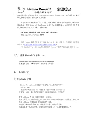 IBM 老是出这样的问题，我用 eFix PQ62295 Update 中 sequelink.zip 的两个 jar 文件
     取代才解决了问题，但还是有中文问题)

        但是程序告诉我找不到文件，一发狠，就把这两个文件拷到 WAS 所带的 JDK 的 ext
     目录中去，结果 javax.sql.DataSource 又找不到，只能把 j2ee.jar 也拷到 WAS 所带
     的 JDK 的 ext 目录中去，OK。（有待改进）

        com.merant.sequelink.jdbc.SequeLinkDriver.class
        Jdbc:sequelink//hostname:19996



       总结：Merant 似乎已经放弃了 JDBC Driver 这一块，已有另一个新的公司在作这
     个产品（http://www.datadirect-technologies.com/）
       IBM 也意识到了这一点，在 eFix PQ62295 Update 中提供了它自己的 JDBC Driver




1.7.2 使用 MicroSoft 的 Driver

      com.microsoft.jdbcx.sqlserver.SQLServerDataSource
      基本是不行的，IBM 的程序不能实例化上面的类。




2.    Weblogic

1）Weblogic 安装

       在 startWeblogic.cmd 里找到下面这句，写上你的密码即可。
       set WLS_PW=
       或在 startWeblogic.cmd 同级目录下加一个文件 password.ini
      里面写一句话，就是你的密码即可，          （只是密码字串，不要别的）

      有关 weblogic 在 jb6 中调用出错的一点添加：
      安装上面的方法可能会出现 java.lang.NullException(可能）
                                             。只要你把工程中 jdk
      换成 weblogic 自带的 jdk 即可消除这个问题。
      weblogic 和 jb6 自带的 jdk，虽然版本一样，可能存在差异！
      大家还是装个 7.0 来用吧，好象没有时间限制，只不过是有连接限制，呵
 