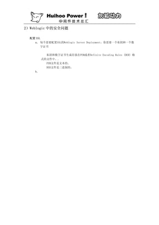 2）Weblogic 中的安全问题

  配置 SSL
    a． 每个需要配置SSL的Weblogic Server Deployment，你需要一个私钥和一个数
        字证书

           私钥和数字证书生成存放在PEM或者Definite Encoding Rules (DER) 格
         式的文件中。.
           PEM文件是文本的。
           DER文件是二进制的。
    b．
 