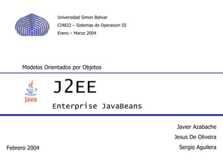 J2EE Enterprise JavaBeans Modelos Orientados por Objetos Javier Azabache Jesus De Oliveira Sergio Aguilera Febrero 2004 Universidad Simon Bolivar CI4822 – Sistemas de Operacion III Enero – Marzo 2004 