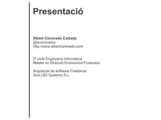 Presentació

Albert Coronado Calzada
@acoronadoc
http://www.albertcoronado.com


2º cicle Enginyeria Informàtica
Master en Direcció Economico-Financera

Arquitecte de software Freelance
Soci IJEI Systems S.L.
 