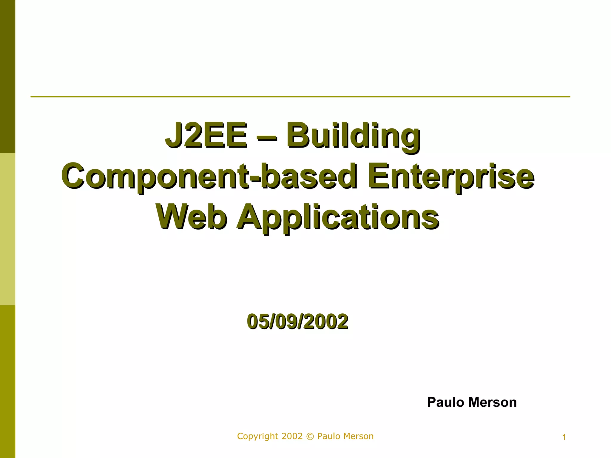 JJ22EEEE –– BBuuiillddiinngg 
CCoommppoonneenntt--bbaasseedd EEnntteerrpprriissee 
WWeebb AApppplliiccaattiioonnss 
0055//0099//22000022 
Paulo Merson 
Copyright 2002 © Paulo Merson 1 
 
